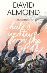 Title: Half a Creature from the Sea: A Life in Stories, Author: David Almond