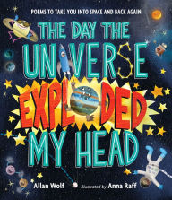 Title: The Day the Universe Exploded My Head: Poems to Take You into Space and Back Again, Author: Allan Wolf