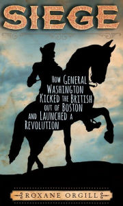 Title: Siege: How General Washington Kicked the British Out of Boston and Launched a Revolution, Author: Roxane Orgill