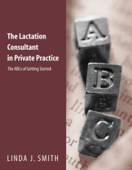Title: The Lactation Consultant in Private Practice: The ABCs of Getting Started: The ABCs of Getting Started / Edition 1, Author: Linda J. Smith