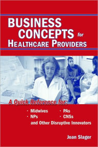 Title: Business Concepts for Healthcare Providers: A Quick Reference for Midwives, PAs, NPs, CNSs, and Other Disruptive Innovators: A Quick Reference for Midwives, PAs, NPs, CNSs, and Other Disruptive Innovators / Edition 1, Author: Joan Slager