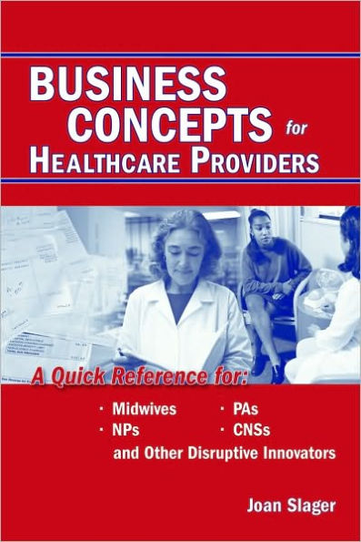 Business Concepts for Healthcare Providers: A Quick Reference for Midwives, PAs, NPs, CNSs, and Other Disruptive Innovators: A Quick Reference for Midwives, PAs, NPs, CNSs, and Other Disruptive Innovators / Edition 1