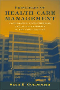 Title: Principles of Healthcare Management: Compliance, Consumerism and Accountability in the 21st Century / Edition 1, Author: Seth B. Goldsmith