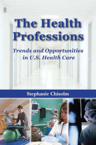 Title: The Health Professions: Trends and Opportunities in U.S. Health Care: Trends and Opportunities in U.S. Health Care / Edition 1, Author: Stephanie Chisolm