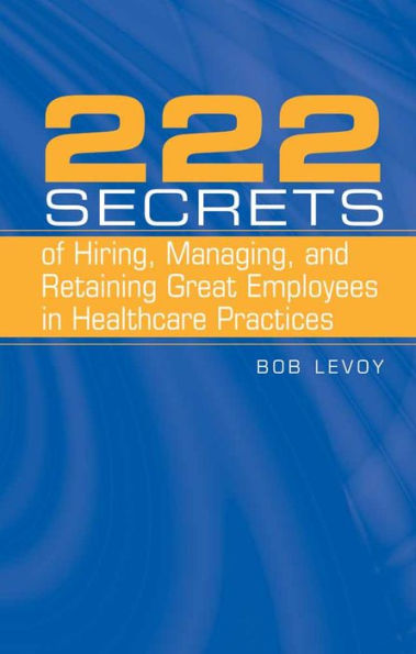 222 Secrets of Hiring, Managing, and Retaining Great Employees in Healthcare Practices / Edition 1