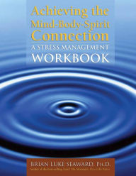 Title: Achieving the Mind-Body-Spirit Connection: A Stress Management Workbook: A Stress Management Workbook / Edition 1, Author: Brian Luke Seaward