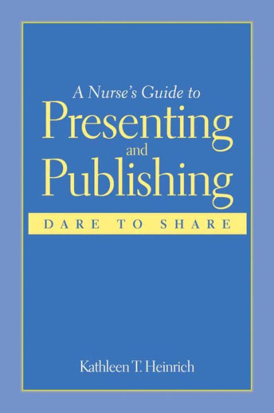 A Nurse's Guide to Presenting and Publishing: Dare to Share: Dare to Share / Edition 1