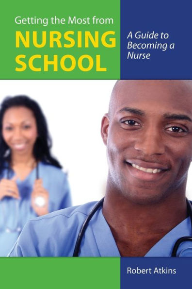 Getting the Most From Nursing School: A Guide to Becoming a Nurse: A Guide to Becoming a Nurse