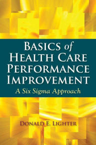 Title: Basics of Health Care Performance Improvement: A Lean Six Sigma Approach / Edition 1, Author: Donald Lighter