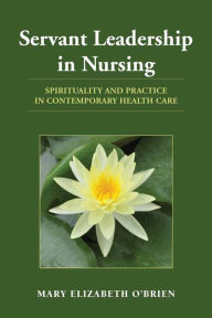 Title: Servant Leadership in Nursing: Spirituality and Practice in Contemporary Health Care, Author: Mary Elizabeth O'Brien