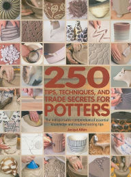 Title: 250 Tips, Techniques, and Trade Secrets for Potters: The Indispensable Compendium of Essential Knowledge and Troubleshooting Tips, Author: Jacqui Atkin