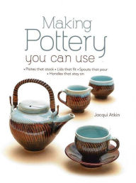 Title: Making Pottery You Can Use: Plates That Stack - Lids That Fit - Spouts That Pour - Handles That Stay on, Author: Jacqui Atkin