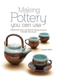 Title: Making Pottery You Can Use: Plates that stack . Lids that fit . Spouts that pour . Handles that stay on, Author: Jacqui Atkin