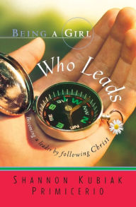Title: Being a Girl Who Leads: Becoming a Leader by Following Christ, Author: Shannon Kubiak Primicerio