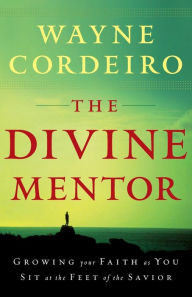 Title: The Divine Mentor: Growing Your Faith as You Sit at the Feet of the Savior, Author: Wayne Cordeiro