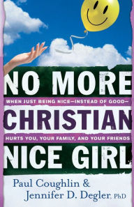 Title: No More Christian Nice Girl: When Just Being Nice--Instead of Good--Hurts You, Your Family, and Your Friends, Author: Paul Coughlin