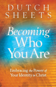 Title: Becoming Who You Are: Embracing the Power of Your Identity in Christ, Author: Dutch Sheets