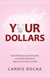 Title: Pocket Your Dollars: 5 Attitude Changes That Will Help You Pay Down Debt, Avoid Financial Stress, & Keep More of What You Make, Author: Carrie Rocha