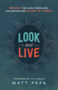 Title: Look and Live: Behold the Soul-Thrilling, Sin-Destroying Glory of Christ, Author: Matt Papa