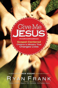 Title: Give Me Jesus: Gospel-Centered Children's Ministry that Changes Lives, Author: Ryan Frank