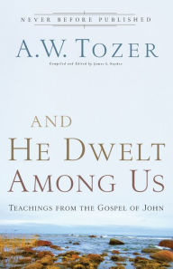 Title: And He Dwelt Among Us: Teachings from the Gospel of John, Author: A. W. Tozer