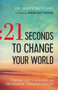 Title: 21 Seconds to Change Your World: Finding God's Healing and Abundance Through Prayer, Author: Dr. Mark Rutland
