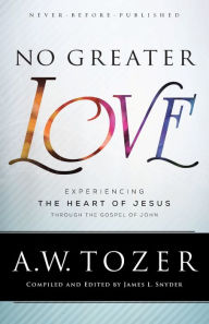 Title: No Greater Love: Experiencing the Heart of Jesus through the Gospel of John, Author: A. W. Tozer