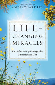 Title: Life-Changing Miracles: Real-Life Stories of Unforgettable Encounters With God, Author: James Stuart Bell