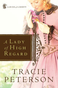 Title: A Lady of High Regard (Ladies of Liberty Series #1), Author: Tracie Peterson
