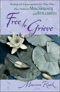 Title: Free to Grieve: Healing and Encouragement for Those Who Have Suffered Miscarriage and Stillbirth, Author: Maureen Rank