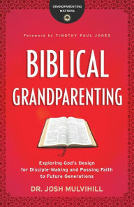 Title: Biblical Grandparenting: Exploring God's Design for Disciple-Making and Passing Faith to Future Generations, Author: Dr. Josh Mulvihill