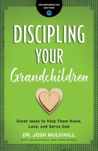 Title: Discipling Your Grandchildren: Great Ideas to Help Them Know, Love, and Serve God, Author: Dr. Josh Mulvihill