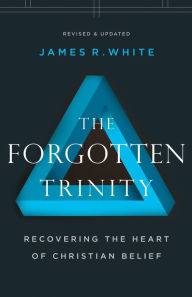 Title: The Forgotten Trinity: Recovering the Heart of Christian Belief, Author: James R. White