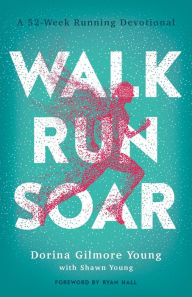 Title: Walk, Run, Soar: A 52-Week Running Devotional, Author: Dorina Gilmore Young