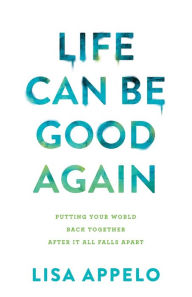 Title: Life Can Be Good Again: Putting Your World Back Together After It All Falls Apart, Author: Lisa Appelo