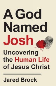 Title: A God Named Josh: Uncovering the Human Life of Jesus Christ, Author: Jared Brock