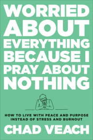 Title: Worried about Everything Because I Pray about Nothing: How to Live with Peace and Purpose Instead of Stress and Burnout, Author: Chad Veach