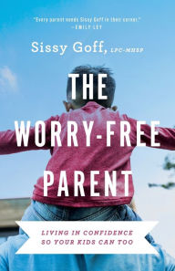 Title: The Worry-Free Parent: Living in Confidence So Your Kids Can Too, Author: Sissy Goff