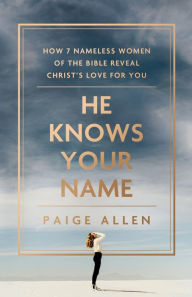 He Knows Your Name: How 7 Nameless Women of the Bible Reveal Christ's Love for You