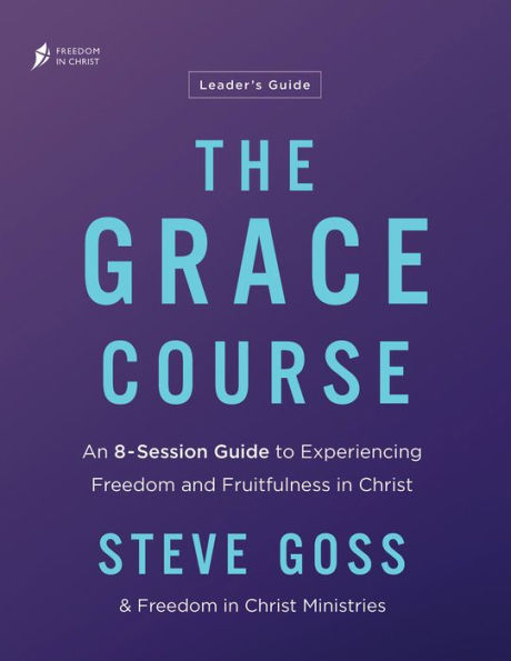The Grace Course Leader's Guide: An 8-Session Guide to Experiencing Freedom and Fruitfulness Christ