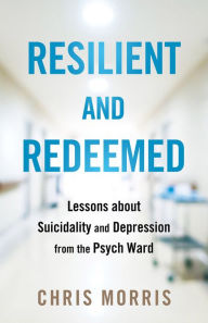 Title: Resilient and Redeemed: Lessons about Suicidality and Depression from the Psych Ward, Author: Chris Morris