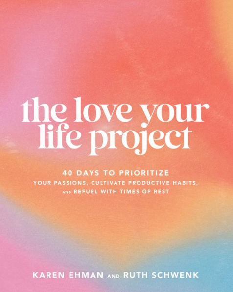 The Love Your Life Project: 40 Days to Prioritize Passions, Cultivate Productive Habits, and Refuel with Times of Rest