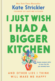 Free online ebooks to download I Just Wish I Had a Bigger Kitchen: And Other Lies I Think Will Make Me Happy RTF ePub FB2 in English