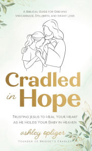 Title: Cradled in Hope: Trusting Jesus to Heal Your Heart as He Holds Your Baby in Heaven--A Biblical Guide for Grieving Miscarriage, Stillbirth, and Infant Loss, Author: Ashley Opliger