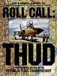 Title: Roll Call: THUD: A Photographic Record of the Republic F-105 Thunderchief, Author: John M. Campbell