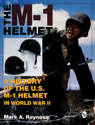 Title: The M-1 Helmet: A History of the U.S. M-1 Helmet in World War II, Author: Mark A. Reynosa