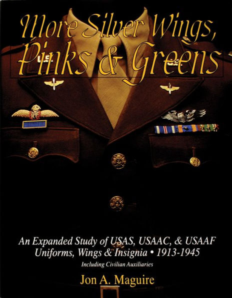 More Silver Wings, Pinks & Greens: An Expanded Study of USAS, USAAC, & USAAF Uniforms, Wings & Insignia . 1913-1945 Including Civilian Auxiliaries