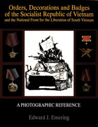 Title: Orders, Decorations and Badges of the Socialist Republic of Vietnam and the National Front for the Liberation of South Vietnam, Author: Edward J. Emering