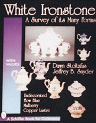 Title: White Ironstone, A Survey of its Many Forms: Undecorated, Flow Blue, Mulberry, Copper Lustre, Author: Dawn Stoltzfus