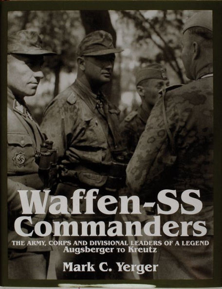 Waffen-SS Commanders: The Army, Corps and Division Leaders of a Legend-Augsberger to Kreutz